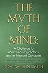 THE MYTH OF MIND: A Challenge to Mainstream Psychology and Its Imposed Constructs