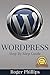 WordPress: An Ultimate Guide To The Internet's Best Publishing Platform: A Complete Beginners Guide To Building and Designing Your Own Website