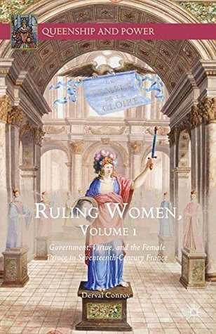 Ruling Women, Volume 1: Government, Virtue, and the Female Prince in Seventeenth-Century France (Queenship and Power)