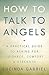 How to Talk to Angels: A Practical Guide to Asking for Guidance, Comfort & Strength