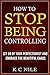 HOW TO STOP BEING CONTROLLING: Let go of your perfectionist and embrace the beautiful chaos