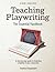 Teaching Playwriting: The Essential Handbook: A Step-by-Step Guide to Fostering Creativity in Your Classroom