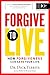 Forgive To Live: How Forgiveness Can Save Your Life