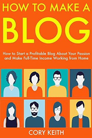How to Make a Blog: How to Start a Profitable Blog About Your Passion and Make Full-Time Income Working from Home