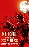 Flesh for the Zombies by Anthony Renfro Flesh for the Zombies by Anthony Renfro