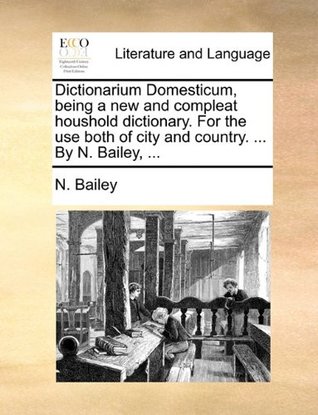 Dictionarium Domesticum, being a new and compleat houshold dictionary. For the use both of city and country. ... By N. Bailey, ... (Paperback)