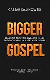 Bigger Gospel: Learning to Speak, Live and Enjoy The Good News in Every Area of Life