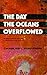 The Day The Oceans Overflowed