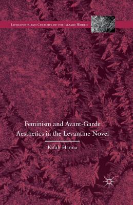 Feminism and Avant-Garde Aesthetics in the Levantine Novel: Feminism, Nationalism, and the Arabic Novel (Literatures and Cultures of the Islamic World)