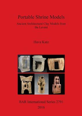 Portable Shrine Models: Ancient Architectural Clay Models from the Levant (BAR International)