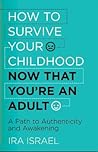 How to Survive Your Childhood Now That You’re an Adult: A Path to Authenticity and Awakening