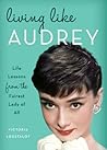 Living Like Audrey: Life Lessons from the Fairest Lady of All Living Like Audrey: Life Lessons from the Fairest Lady of All