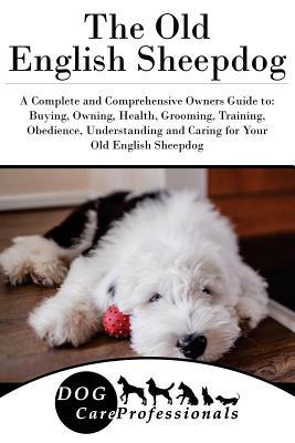 The Old English Sheepdog: A Complete and Comprehensive Owners Guide to: Buying, Owning, Health, Grooming, Training, Obedience, Understanding and ... to Caring for a Dog from a Puppy to Old Age)