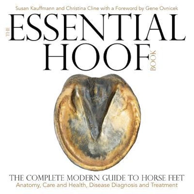 The Essential Hoof Book: The Complete Modern Guide to Horse Feet - Anatomy, Care and Health, Disease Diagnosis and Treatment