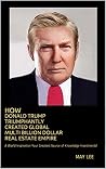 How Donald Trump Triumphantly Created Global Multi-Billion Dollar Real Estate Empire: A World Inspiration Your Greatest Source of Knowledge Investments!