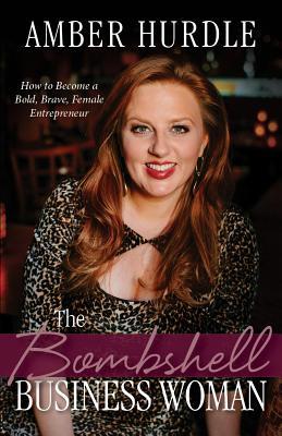 The Bombshell Business Woman: How to Become a Bold, Brave Female Entrepreneur