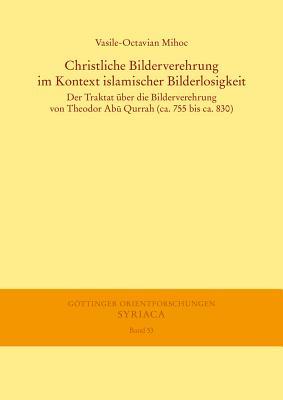 Christliche Bilderverehrung Im Kontext Islamischer Bilderlosigkeit: Der Traktat Uber Die Bilderverehrung Von Theodor Abu Qurrah (Ca. 755 Bis Ca. 830) ... I. Reihe: Syriaca) (German Edition)