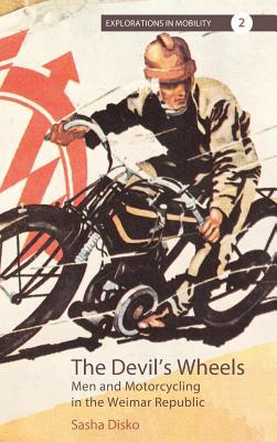 The Devil's Wheels: Men and Motorcycling in the Weimar Republic (Explorations in Mobility, 2)