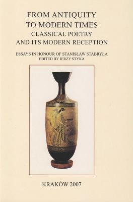From Antiquity to Modern Times: Classical Poetry and Its Modern Reception. Essays in Honour of Stanislaw Stabryla