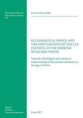 Ecclesiastical Office and the Participation of the Lay Faithful in the Exercise of Sacred Power: Towards a Theological and Canonical Understanding of ... of Christ (Tesi Gregoriana: Diritto Canonico)