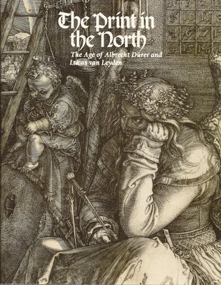The Print in the North: The Age of Albrecht Dürer and Lucas van Leyden (Paperback)