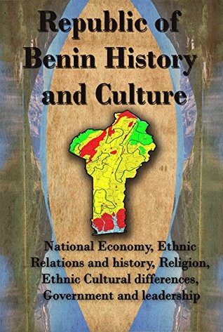 History and Culture of Benin republic: National Economy, Ethnic Relations and history, Religion, Ethnic Cultural differences, Government and leadership. (Kindle Edition)