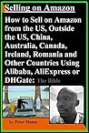 Selling on Amazon - How to Sell on Amazon from the US, Outside the US, China, Australia, Canada, Ireland, Romania and Other Countries Using Alibaba, AliExpress or DHGate: The Bible