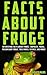 Facts about Frogs: Interesting Facts about Frogs, Tadpoles, Toads, Poison Dart Frogs, Tree Frogs, Science, and more! (Facts about Stuff Book 3)