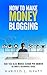 How To Make Money Blogging: How This Blog Makes $200K per Month Ultimate Beginners Guide