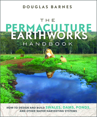The Permaculture Earthworks Handbook: How to Design and Build Swales, Dams, Ponds, and other Water Harvesting Systems (Paperback)