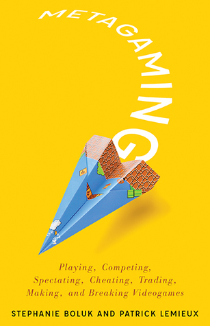 Metagaming: Playing, Competing, Spectating, Cheating, Trading, Making, and Breaking Videogames (Volume 53) (Electronic Mediations)