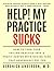 Help! My Practice Sucks: How to turn your failing practice into a profit center with raving fans that generously pay you
