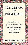 Ice Cream for Breakfast: How Rediscovering Your Inner Child Can Make You Calmer, Happier, and Solve Your Bullsh*t Adult Problems