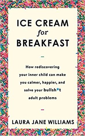 Ice Cream for Breakfast: How Rediscovering Your Inner Child Can Make You Calmer, Happier, and Solve Your Bullsh*t Adult Problems