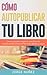 Cómo autopublicar un libro: Guía paso a paso para escribir y publicar libros en formato digital y en papel: Crea tu propio negocio escribiendo y publicando ... en formato digital y papel (Spanish Edition)