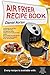 Air Fryer Recipe Book: Cooking with Dry Air Fryer, Delicious Meat, Fish and Vegetarian Dishes, Amazing Desserts with Air Frying, Healthy, Quick and Easy Air Cooker Recipes,The Best Air Fryer Cookbook