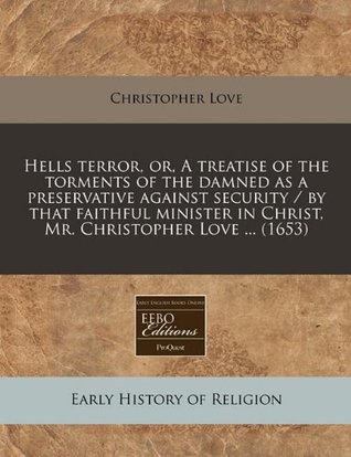 Hells Terror, Or, a Treatise of the Torments of the Damned as a Preservative Against Security / By That Faithful Minister in Christ, Mr. Christopher Love ... (1653)