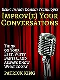 Improve Your Conversations: Think on Your Feet, Witty Banter, and Always Know What To Say