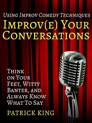 Improve Your Conversations: Think on Your Feet, Witty Banter, and Always Know What To Say (Kindle Edition)