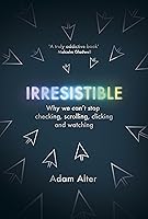 Irresistible: Why We Can’t Stop Checking, Scrolling, Clicking and Watching