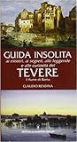 Guida insolita del Tevere: Il fiume di Roma: Il corso del fiume dalle sorgenti alla foce tra natura e archeologia, storia e urbanistica: il bacino fluviale, la flora, la fauna, gli affluenti