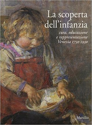 La scoperta dell'infanzia: Cura, educazione e rappresentazione: Venezia 1750-1930