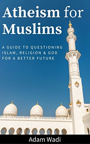 Atheism For Muslims: A Guide To Questioning Islam, Religion and God For A Better Future