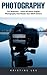 Photography: For Beginners - Learn All About Digital Photography And Master Your DSLR Camera