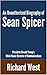 An Unauthorized Biography of Sean Spicer: President Donald Trump's White House Director of Communications