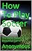 How To Play Soccer: The Basic Rules of the Beautiful Game