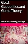 Gold, Geopolitics and Game Theory:: China & Investing Strategy (Know your rights! Law & Economics Guides: Clear Language, No Jargon, Easy to Understand. Book 6) Gold, Geopolitics and Game Theory:: China & Investing Strategy (Know your rights! Law & Economics Guides: Clear Language, No Jargon, Easy to Understand. Book 6)