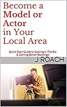 Become a Model or Actor in Your Local Area: Quick Start Guide to Getting In The Biz & Getting Better Bookings!
