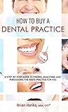 How to Buy a Dental Practice: A Step-by-step Guide to Finding, Analyzing, and Purchasing the Right Practice For You