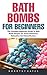 Bath Bombs For Beginners: The Complete Beginners Guide To Bath Bomb Recipes For Stress Reduction, Relaxation And Detoxification